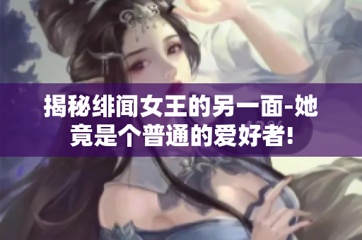 揭秘绯闻女王的另一面-她竟是个普通的爱好者!