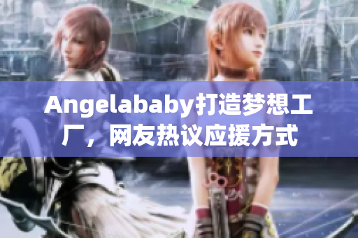 Angelababy打造梦想工厂，网友热议应援方式