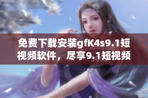 免费下载安装gfK4s9.1短视频软件，尽享9.1短视频！
