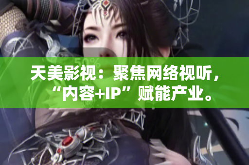 天美影视：聚焦网络视听，“内容+IP”赋能产业。