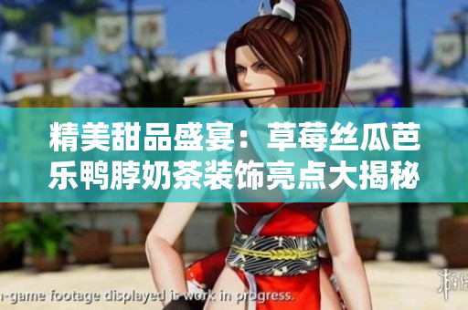 精美甜品盛宴：草莓丝瓜芭乐鸭脖奶茶装饰亮点大揭秘！
