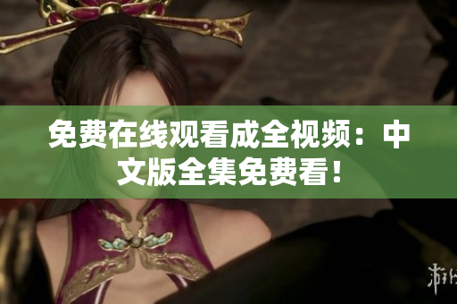 免费在线观看成全视频：中文版全集免费看！