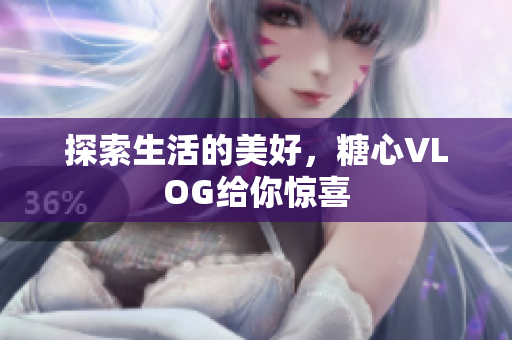 探索生活的美好，糖心VLOG给你惊喜