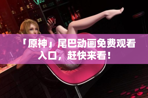 「原神」尾巴动画免费观看入口，赶快来看！