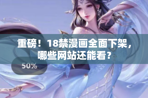 重磅！18禁漫画全面下架，哪些网站还能看？