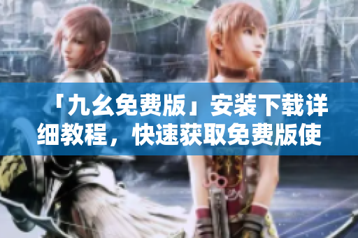 「九幺免费版」安装下载详细教程，快速获取免费版使用指南