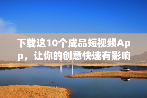 下载这10个成品短视频App，让你的创意快速有影响力