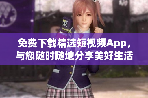 免费下载精选短视频App，与您随时随地分享美好生活
