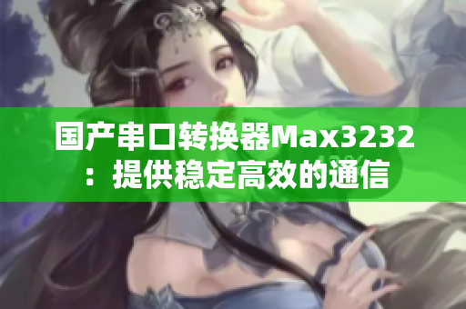 国产串口转换器Max3232：提供稳定高效的通信