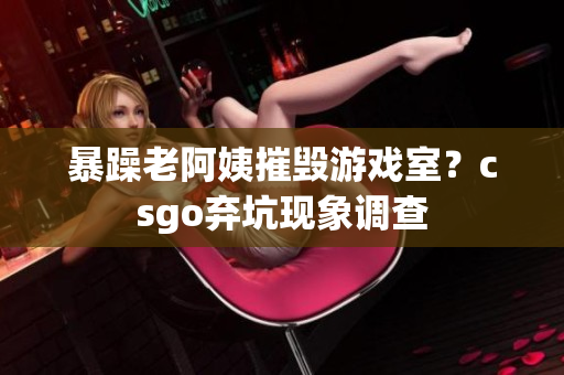 暴躁老阿姨摧毁游戏室？csgo弃坑现象调查