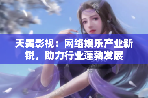 天美影视：网络娱乐产业新锐，助力行业蓬勃发展