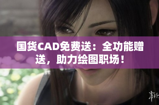 国货CAD免费送：全功能赠送，助力绘图职场！