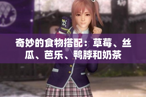 奇妙的食物搭配：草莓、丝瓜、芭乐、鸭脖和奶茶