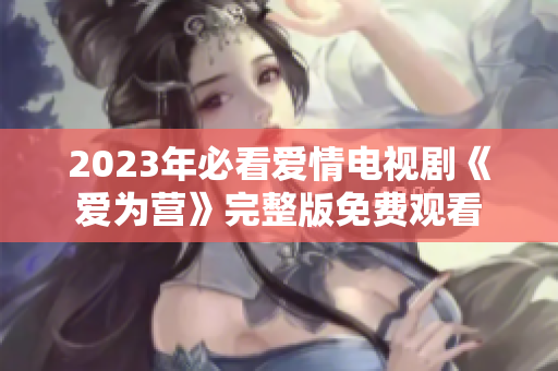 2023年必看爱情电视剧《爱为营》完整版免费观看