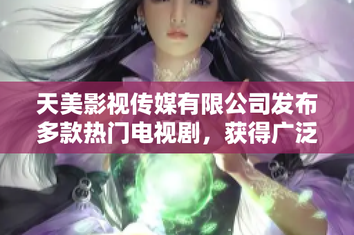 天美影视传媒有限公司发布多款热门电视剧，获得广泛好评