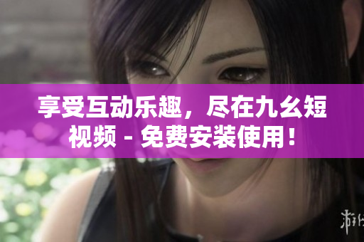 享受互动乐趣，尽在九幺短视频 - 免费安装使用！