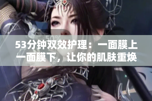 53分钟双效护理：一面膜上一面膜下，让你的肌肤重焕活力