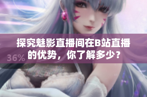 探究魅影直播间在B站直播的优势，你了解多少？