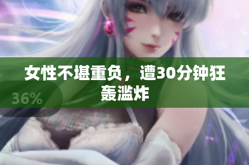 女性不堪重负，遭30分钟狂轰滥炸