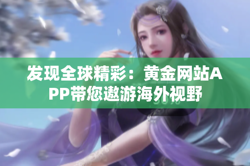 发现全球精彩：黄金网站APP带您遨游海外视野