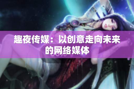 趣夜传媒：以创意走向未来的网络媒体