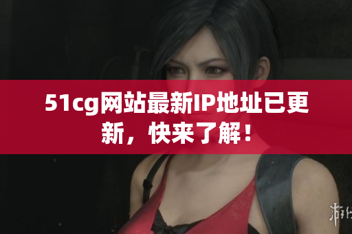 51cg网站最新IP地址已更新，快来了解！