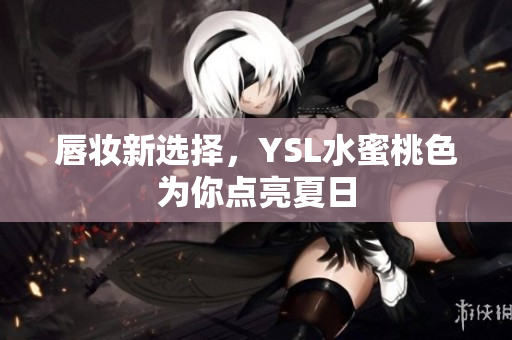 唇妆新选择，YSL水蜜桃色为你点亮夏日