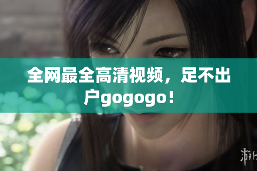 全网最全高清视频，足不出户gogogo！