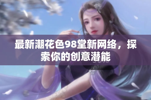 最新潮花色98堂新网络，探索你的创意潜能