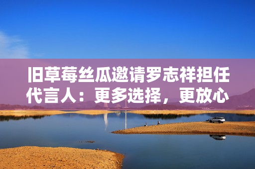 旧草莓丝瓜邀请罗志祥担任代言人：更多选择，更放心。