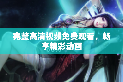 完整高清视频免费观看，畅享精彩动画