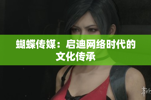 蝴蝶传媒：启迪网络时代的文化传承