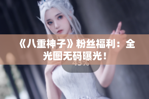 《八重神子》粉丝福利：全光图无码曝光！