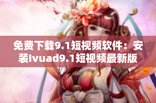 免费下载9.1短视频软件：安装Ivuad9.1短视频最新版