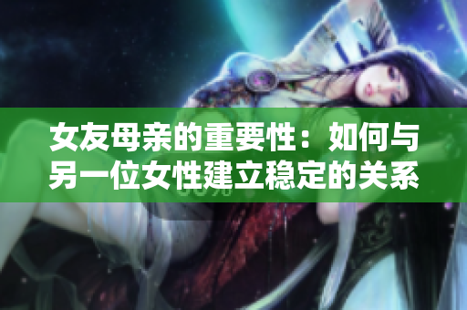 女友母亲的重要性：如何与另一位女性建立稳定的关系