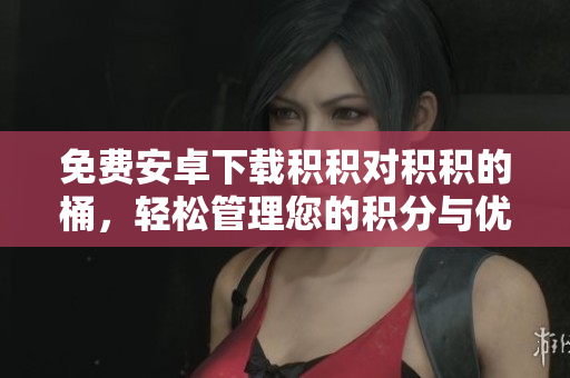 免费安卓下载积积对积积的桶，轻松管理您的积分与优惠