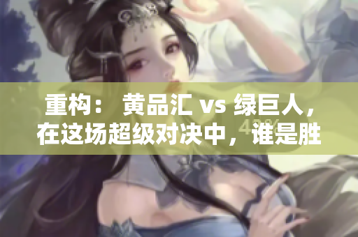 重构： 黄品汇 vs 绿巨人，在这场超级对决中，谁是胜者？