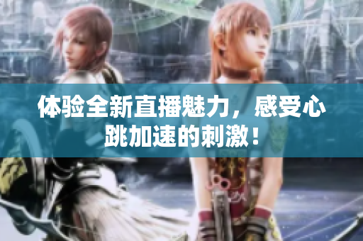 体验全新直播魅力，感受心跳加速的刺激！
