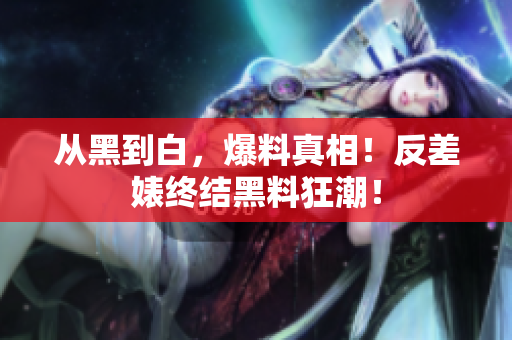 从黑到白，爆料真相！反差婊终结黑料狂潮！