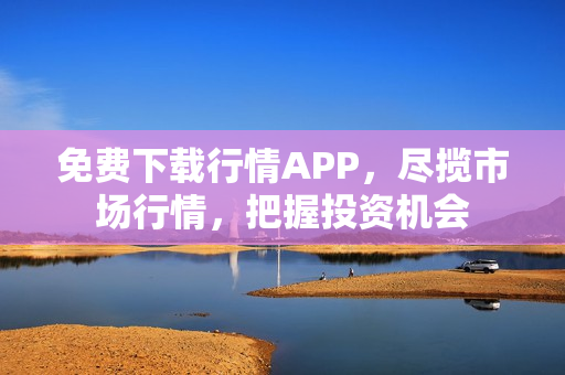 免费下载行情APP，尽揽市场行情，把握投资机会