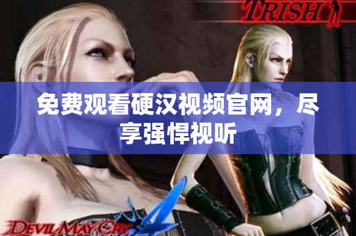免费观看硬汉视频官网，尽享强悍视听