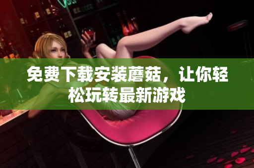 免费下载安装蘑菇，让你轻松玩转最新游戏