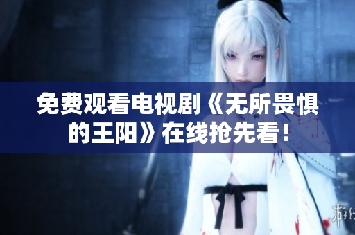 免费观看电视剧《无所畏惧的王阳》在线抢先看！