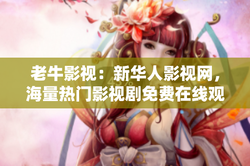 老牛影视：新华人影视网，海量热门影视剧免费在线观看