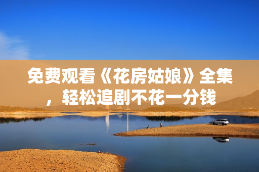 免费观看《花房姑娘》全集，轻松追剧不花一分钱