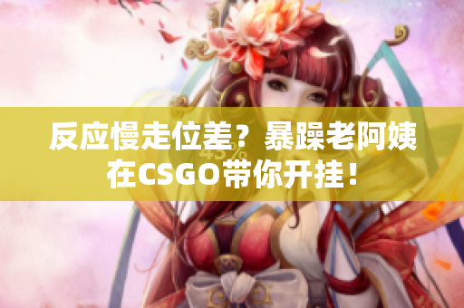 反应慢走位差？暴躁老阿姨在CSGO带你开挂！