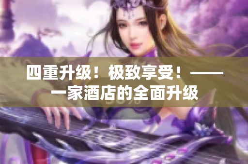 四重升级！极致享受！——一家酒店的全面升级