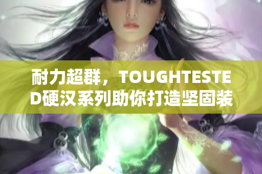 耐力超群，TOUGHTESTED硬汉系列助你打造坚固装备