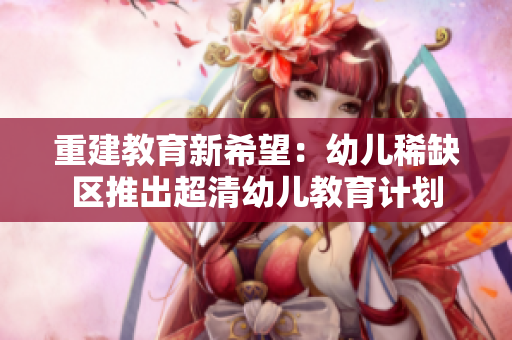 重建教育新希望：幼儿稀缺区推出超清幼儿教育计划