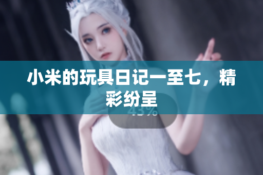 小米的玩具日记一至七，精彩纷呈